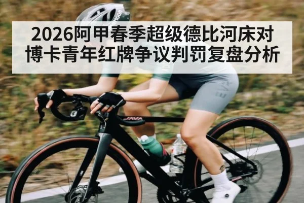 2026阿甲春季超级德比河床对博卡青年红牌争议判罚复盘分析